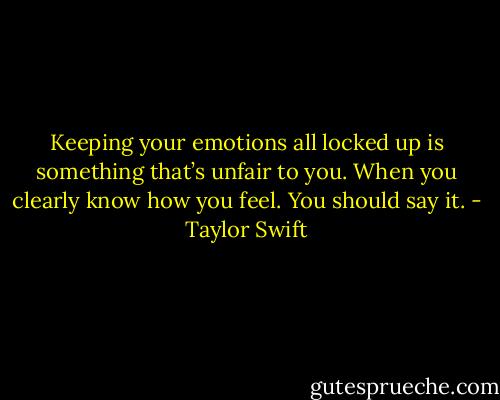 Keeping your emotions all locked up is something that’s unfair to you. When you clearly know how you feel. You should say it. - Taylor Swift