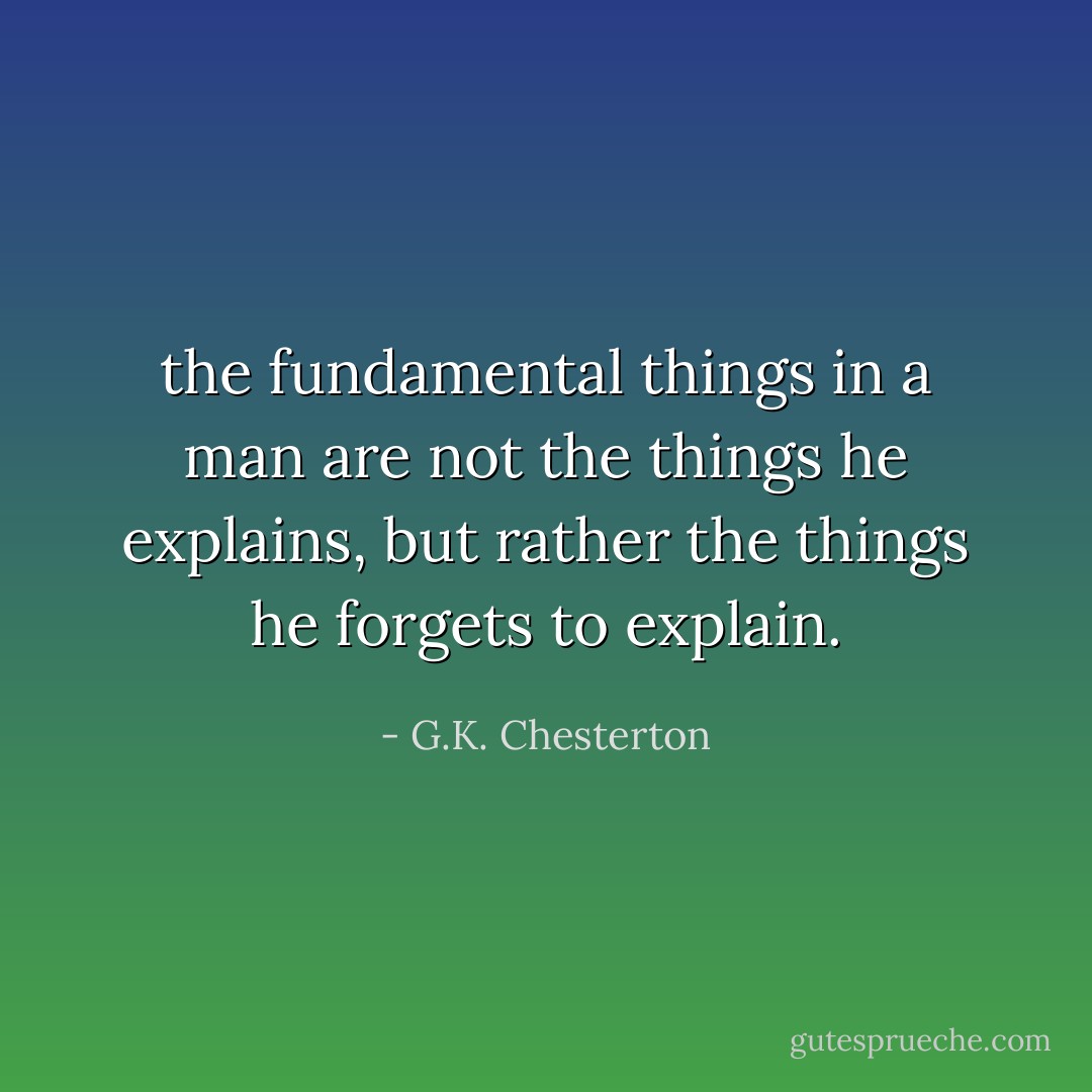 the fundamental things in a man are not the things he explains, but rather the things he forgets to explain. - G.K. Chesterton