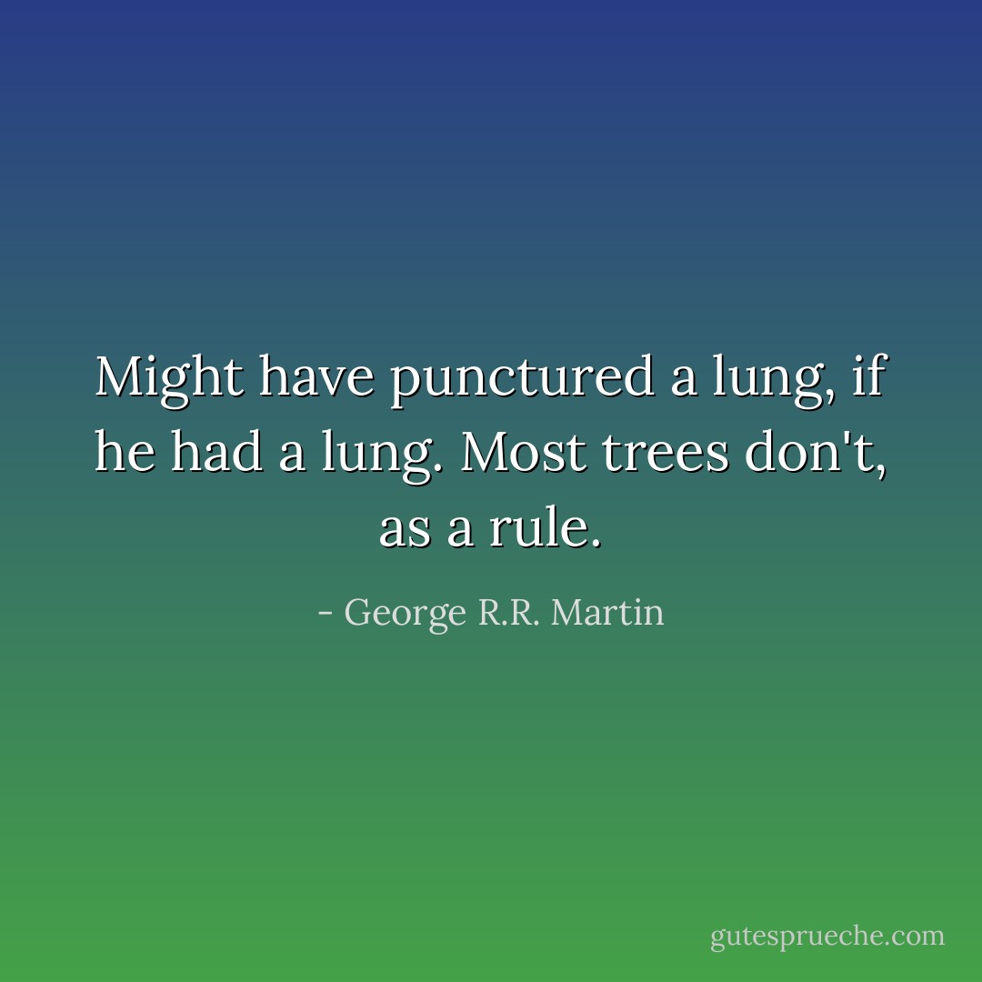 Might have punctured a lung, if he had a lung. Most trees don't, as a rule. - George R.R. Martin
