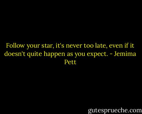 Follow your star, it's never too late, even if it doesn't quite happen as you expect. - Jemima Pett