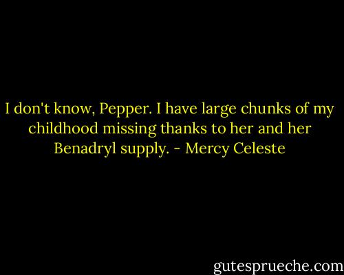 I don't know, Pepper. I have large chunks of my childhood missing thanks to her and her Benadryl supply. - Mercy Celeste
