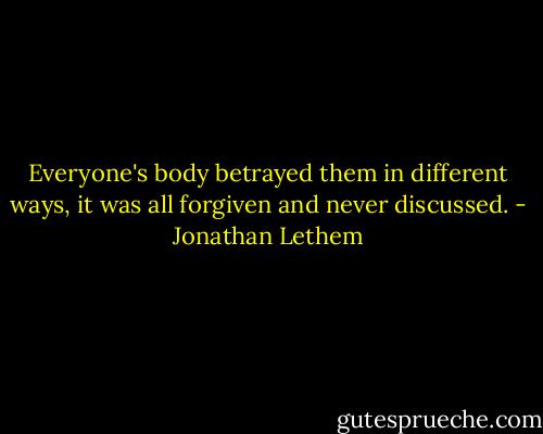 Everyone's body betrayed them in different ways, it was all forgiven and never discussed. - Jonathan Lethem