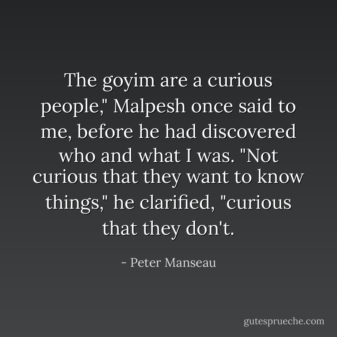 The goyim are a curious people," Malpesh once said to me, before he had discovered who and what I was. "Not curious that they want to know things," he clarified, "curious that they don't. - Peter Manseau