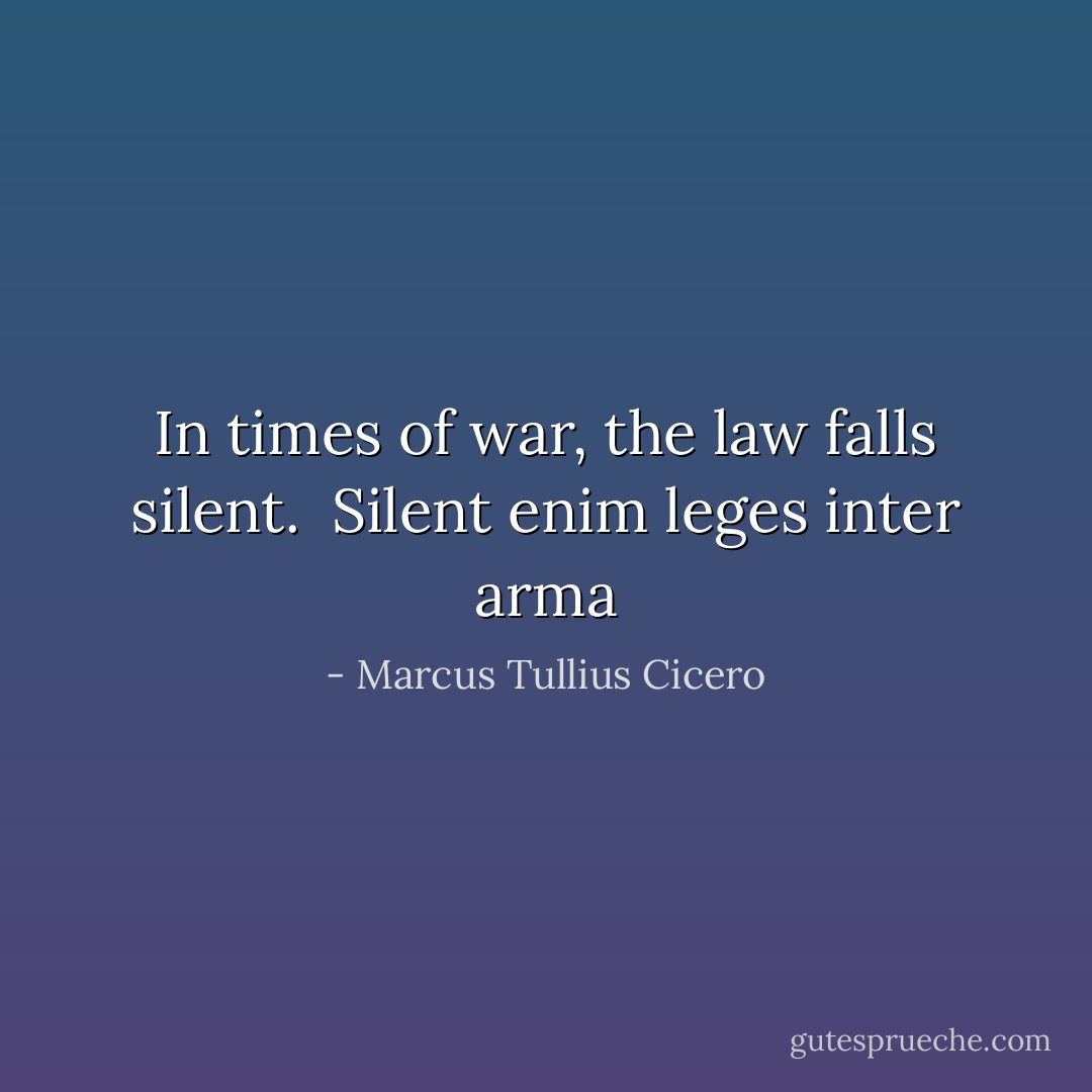In times of war, the law falls silent.<br /><br /><i>Silent enim leges inter arma</i> - Marcus Tullius Cicero