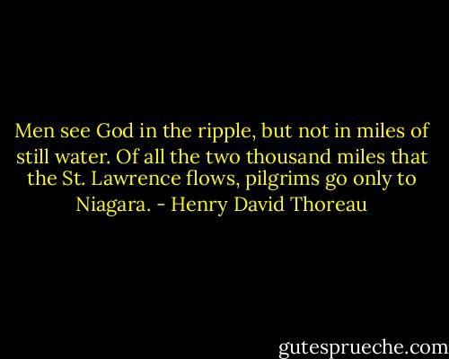Men see God in the ripple, but not in miles of still water. Of all the two thousand miles that the St. Lawrence flows, pilgrims go only to Niagara. - Henry David Thoreau