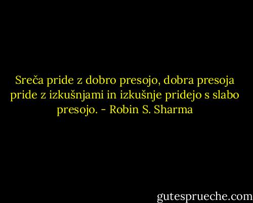 Sreča pride z dobro presojo, dobra presoja pride z izkušnjami in izkušnje pridejo s slabo presojo. - Robin S. Sharma