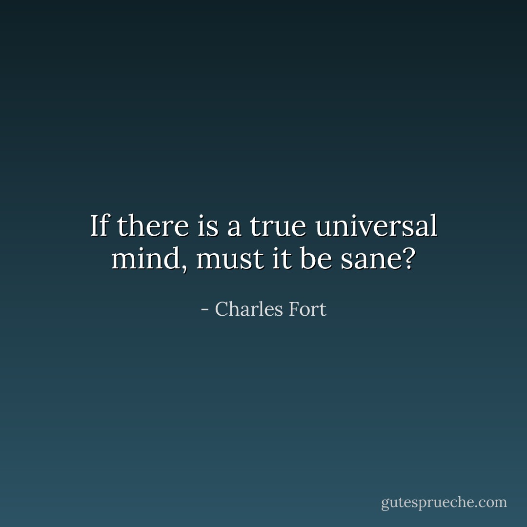 If there is a true universal mind, must it be sane? - Charles Fort