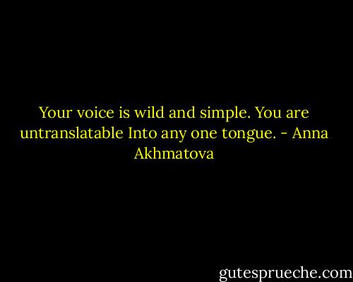 Your voice is wild and simple.<br />You are untranslatable<br />Into any one tongue. - Anna Akhmatova