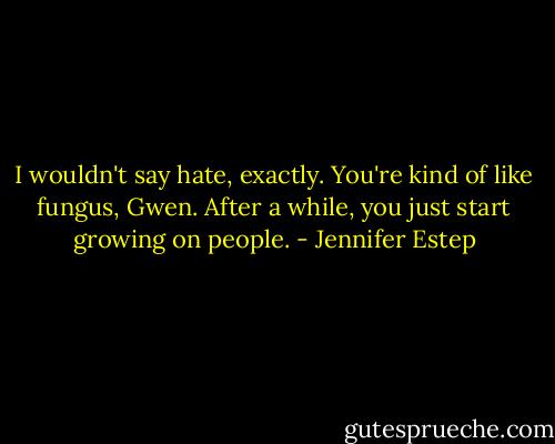 I wouldn't say hate, exactly. You're kind of like fungus, Gwen. After a while, you just start growing on people. - Jennifer Estep
