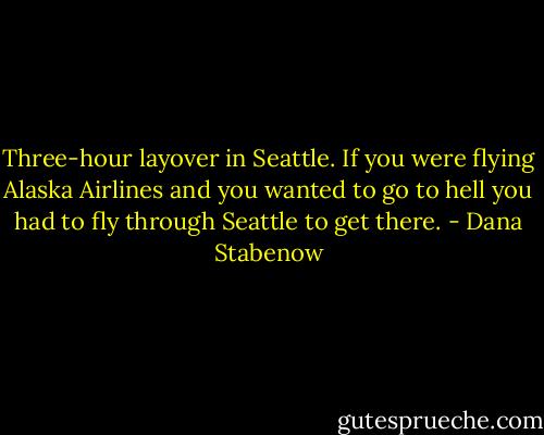 Three-hour layover in Seattle. If you were flying Alaska Airlines and you wanted to go to hell you had to fly through Seattle to get there. - Dana Stabenow