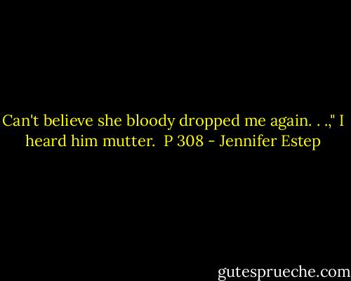 Can't believe she bloody dropped me again. . .," I heard him mutter.<br /><br />P 308 - Jennifer Estep