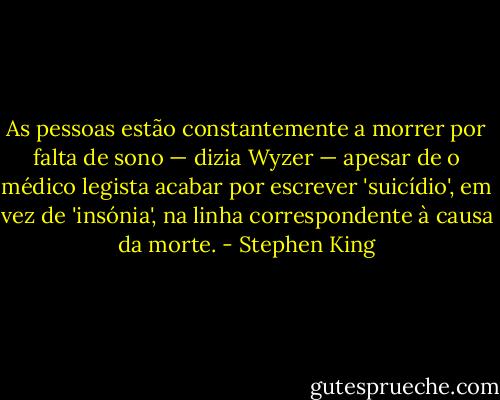 As pessoas estão constantemente a morrer por falta de sono — dizia Wyzer — apesar de o médico legista acabar por escrever 'suicídio', em vez de 'insónia', na linha correspondente à causa da morte. - Stephen King