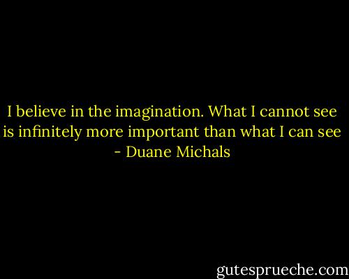 I believe in the imagination. What I cannot see is infinitely more important than what I can see - Duane Michals