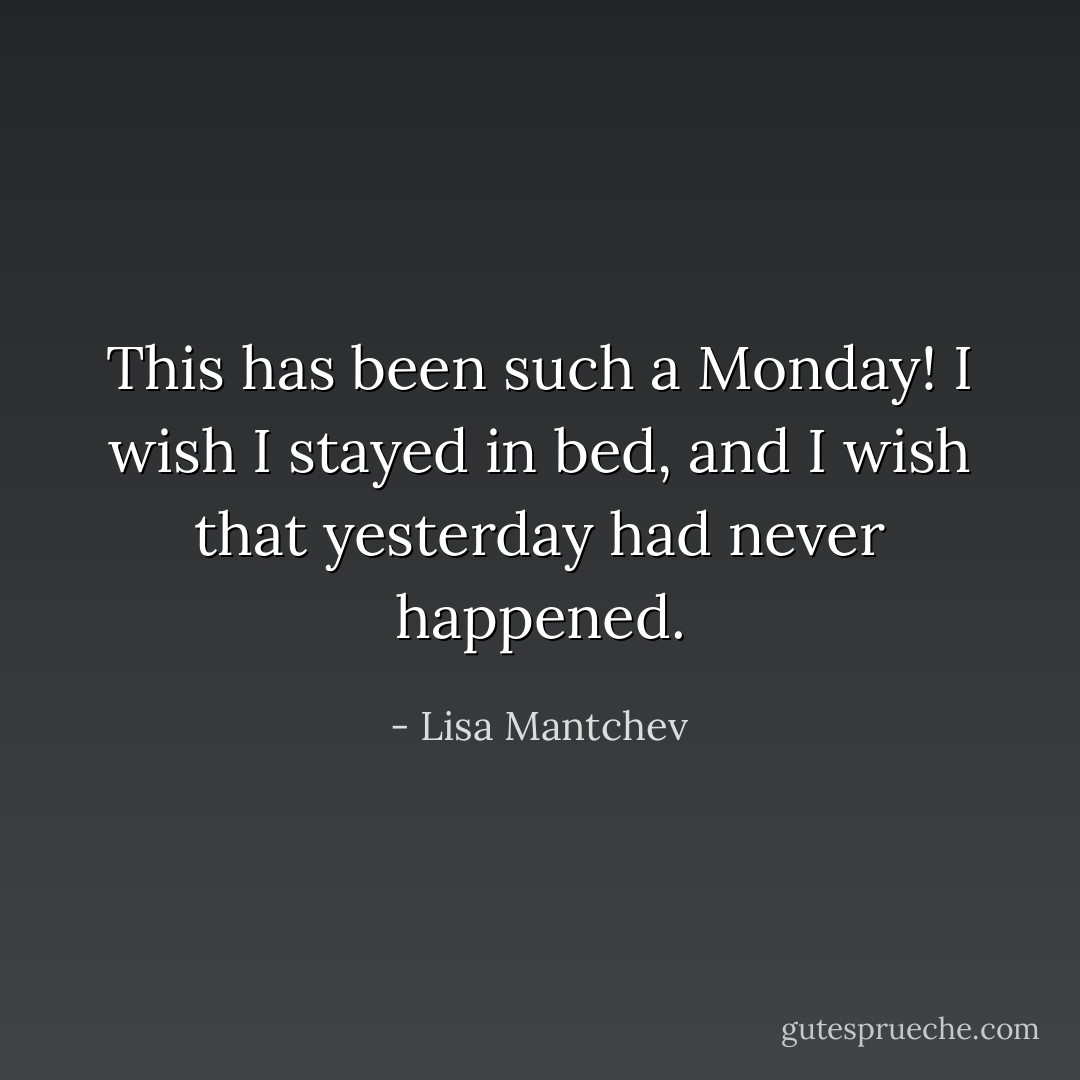 This has been <i>such</i> a Monday! I wish I stayed in bed, and I wish that yesterday had never happened. - Lisa Mantchev