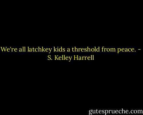 We're all latchkey kids a threshold from peace. - S. Kelley Harrell