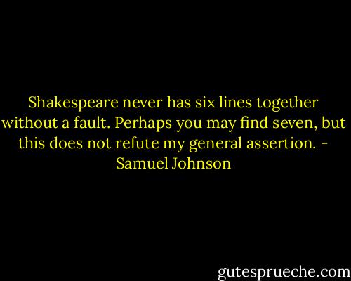 Shakespeare never has six lines together without a fault. Perhaps you may find seven, but this does not refute my general assertion. - Samuel Johnson