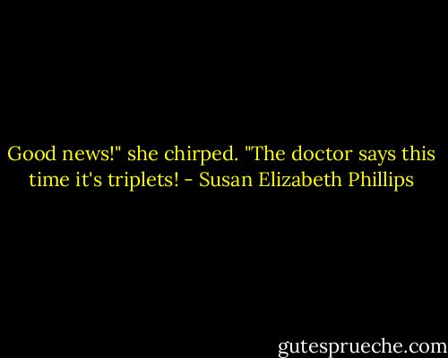 Good news!" she chirped. "The doctor says this time it's triplets! - Susan Elizabeth Phillips