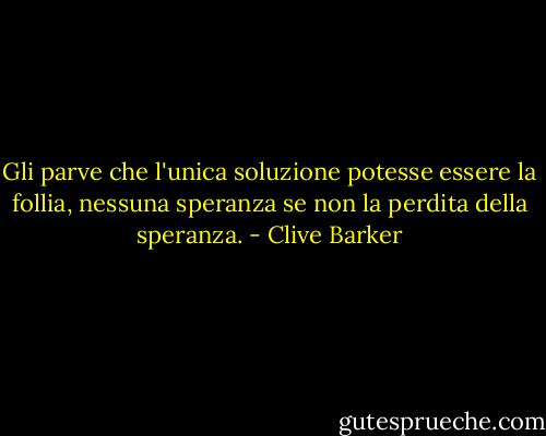Gli parve che l'unica soluzione potesse essere la follia, nessuna speranza se non la perdita della speranza. - Clive Barker