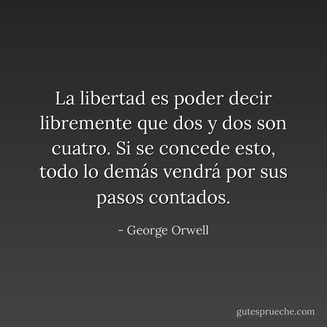 La libertad es poder decir libremente que dos y dos son cuatro. Si se concede esto, todo lo demás vendrá por sus pasos contados. - George Orwell