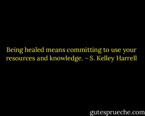 Being healed means committing to use your resources and knowledge. - S. Kelley Harrell