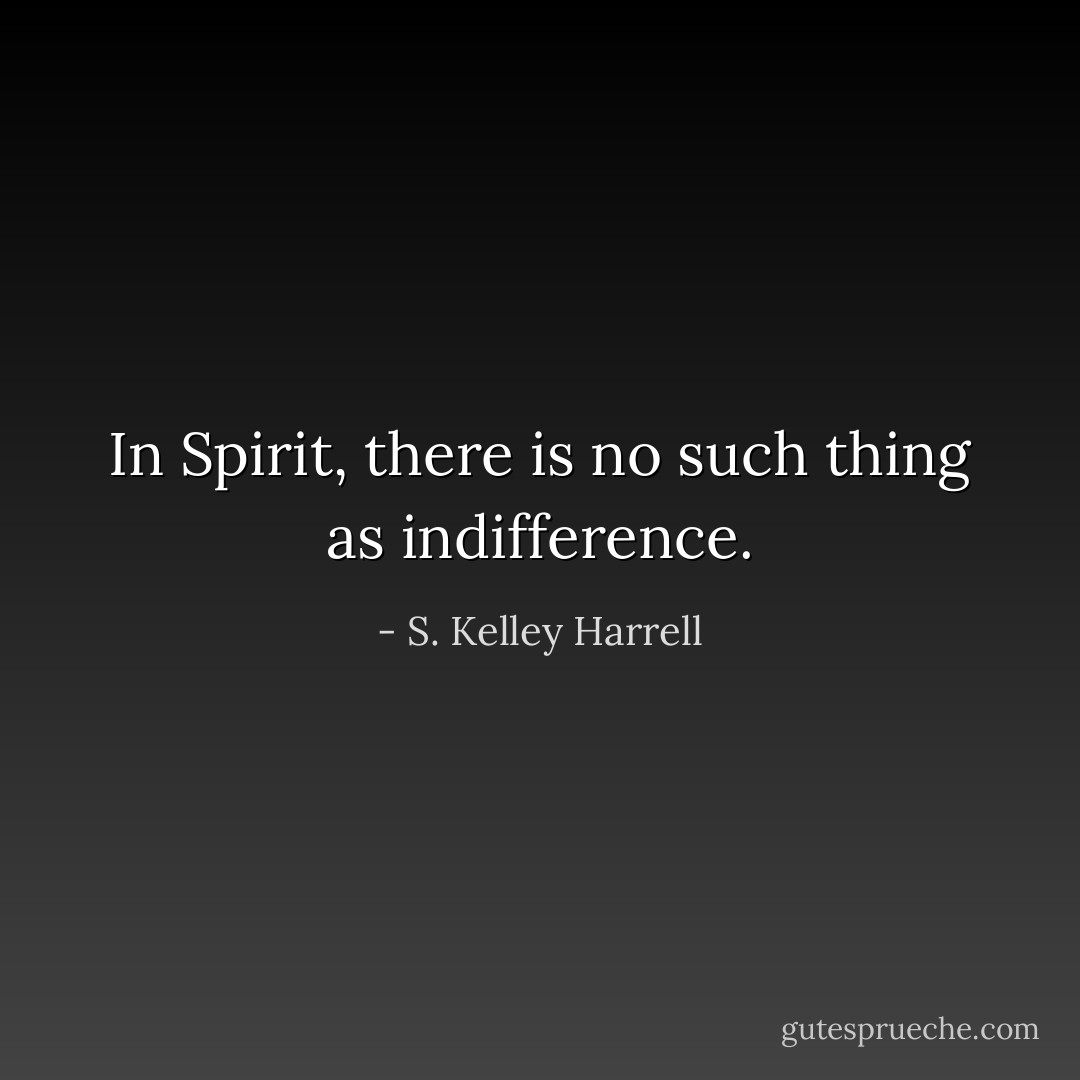 In Spirit, there is no such thing as indifference. - S. Kelley Harrell