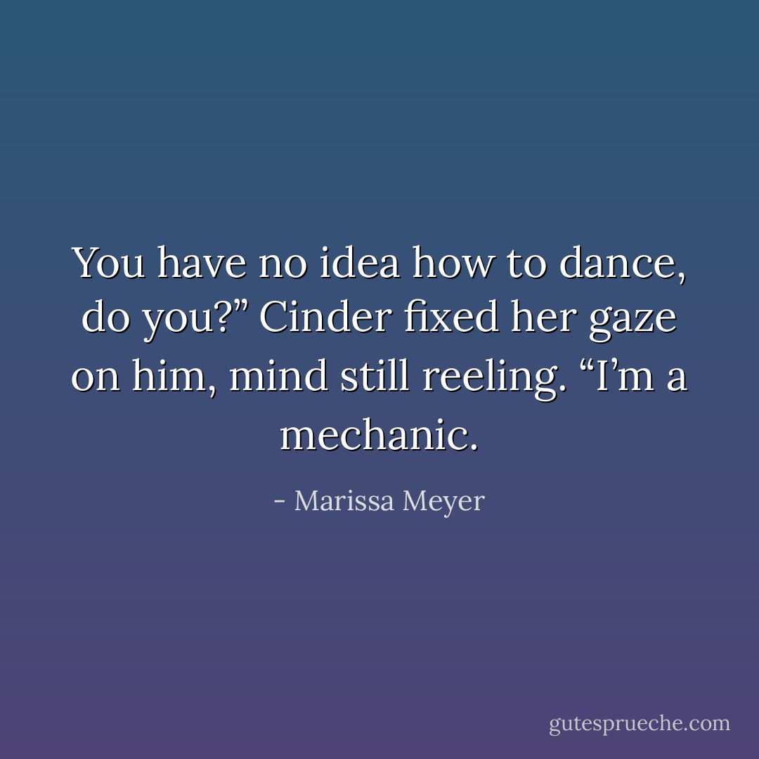 You have no idea how to dance, do you?” Cinder fixed her gaze on him, mind still reeling. “I’m a mechanic. - Marissa Meyer