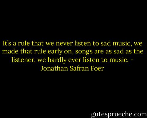 It’s a rule that we never listen to sad music, we made that rule early on, songs are as sad as the listener, we hardly ever listen to music. - Jonathan Safran Foer