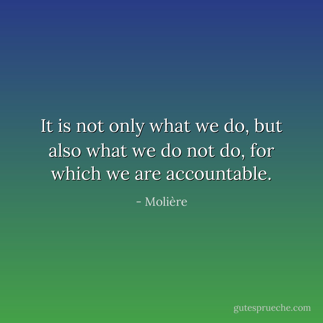 It is not only what we do, but also what we do not do, for which we are accountable. - Molière