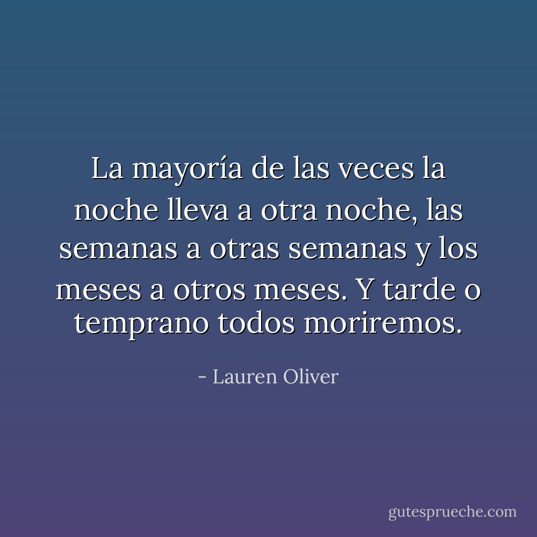 La mayoría de las veces la noche lleva a otra noche, las semanas a otras semanas y los meses a otros meses. Y tarde o temprano todos moriremos. - Lauren Oliver