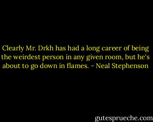 Clearly Mr. Drkh has had a long career of being the weirdest person in any given room, but he's about to go down in flames. - Neal Stephenson
