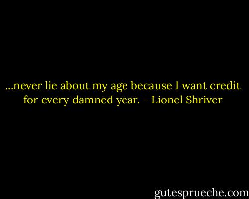 ...never lie about my age because I want credit for every damned year. - Lionel Shriver