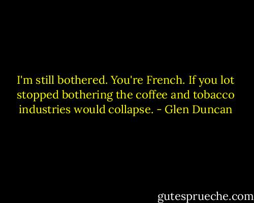 I'm still bothered.<br />You're French. If you lot stopped bothering the coffee and tobacco industries would collapse. - Glen Duncan