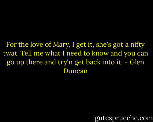For the love of Mary, I get it, she's got a nifty twat. Tell me what I need to know and you can go up there and try'n get back into it. - Glen Duncan