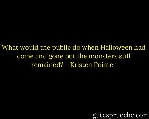 What would the public do when Halloween had come and gone but the monsters still remained? - Kristen Painter