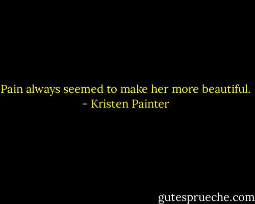 Pain always seemed to make her more beautiful. - Kristen Painter