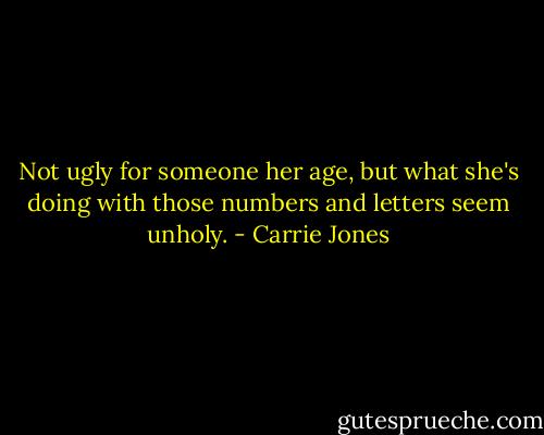 Not ugly for someone her age, but what she's doing with those numbers and letters seem unholy. - Carrie Jones
