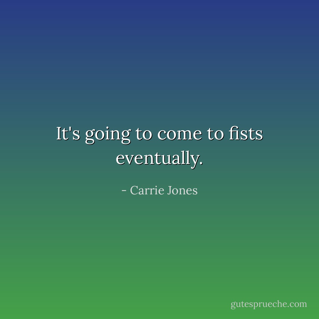 It's going to come to fists eventually. - Carrie Jones