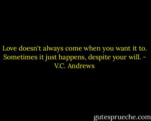 Love doesn't always come when you want it to. Sometimes it just happens, despite your will. - V.C. Andrews