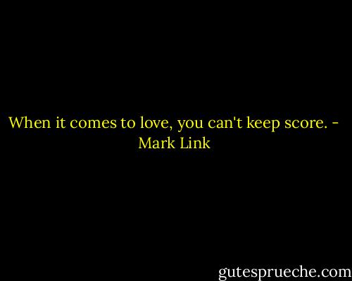 When it comes to love, you can't keep score. - Mark Link