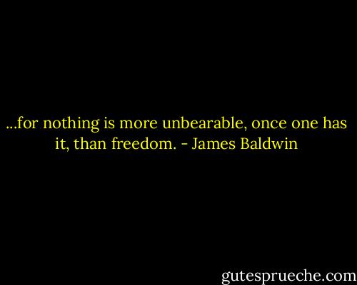 ...for nothing is more unbearable, once one has it, than freedom. - James Baldwin