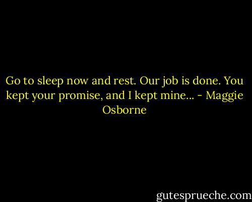 Go to sleep now and rest. Our job is done. You kept your promise, and I kept mine... - Maggie Osborne