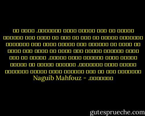 العمل من أجل القوت لعنة اللعنات. كنتُ في الحديقة أعيش، لا عمل لي إلا أن أنظر إلى السماء أو أنفخ في الناي، أما اليوم فلست إلا حيوانا، أدفع العربة أمامي ليل نهار في سبيل شيء حقير نأكله مساء ليلفظه جسمي صباحا. العمل من أجل القوت لعنة اللعنات. الحياة الحقة في البيت الكبير، حيث لا عمل للقوت، وحيث المرح والجمال والغناء. - Naguib Mahfouz