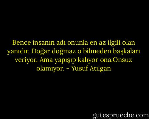 Bence insanın adı onunla en az ilgili olan yanıdır. Doğar doğmaz o bilmeden başkaları veriyor. Ama yapışıp kalıyor ona.Onsuz olamıyor. - Yusuf Atılgan