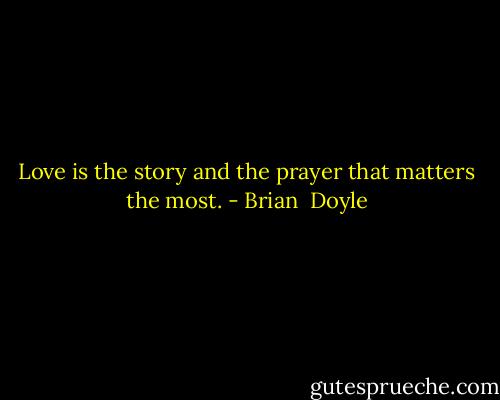 Love is the story and the prayer that matters the most. - Brian  Doyle