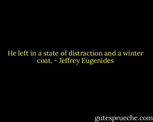 He left in a state of distraction and a winter coat. - Jeffrey Eugenides