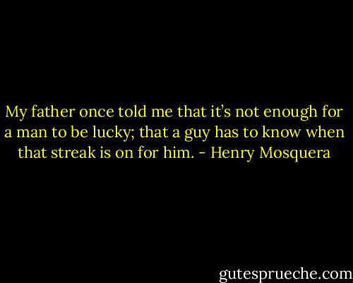 My father once told me that it’s not enough for a man to be lucky; that a guy has to know when that streak is on for him. - Henry Mosquera