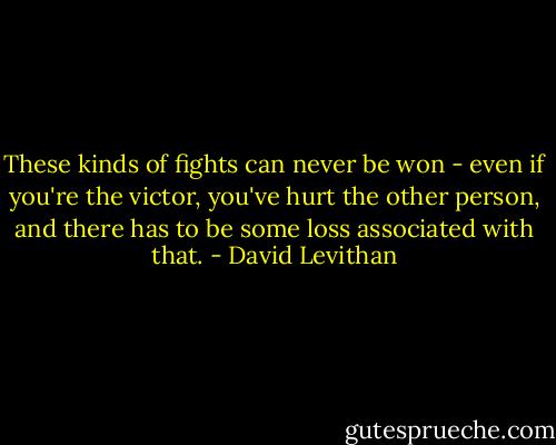 These kinds of fights can never be won - even if you're the victor, you've hurt the other person, and there has to be some loss associated with that. - David Levithan