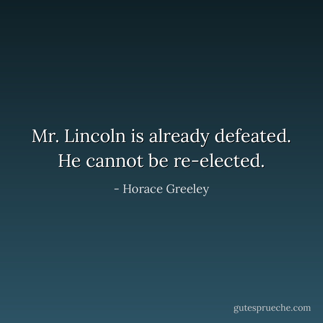 Mr. Lincoln is already defeated. He cannot be re-elected. - Horace Greeley