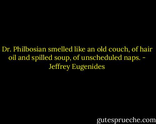Dr. Philbosian smelled like an old couch, of hair oil and spilled soup, of unscheduled naps. - Jeffrey Eugenides