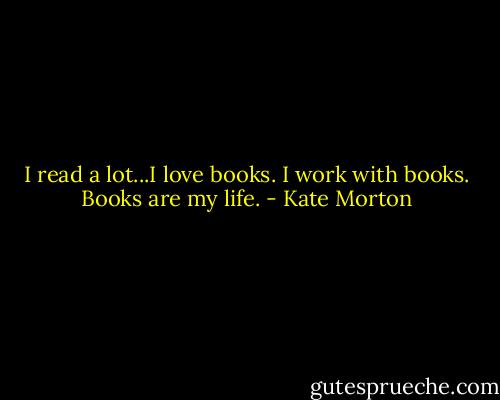 I read a lot...I love books. I work with books. Books are my life. - Kate Morton